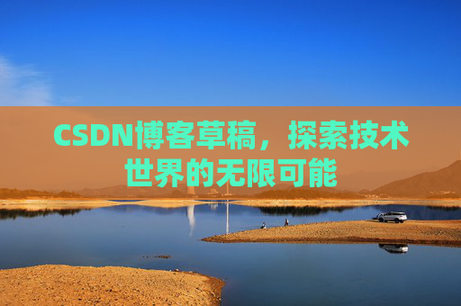 CSDN博客草稿,探索技术世界的无限可能 CSDN博客草稿,探索技术世界的无限可能