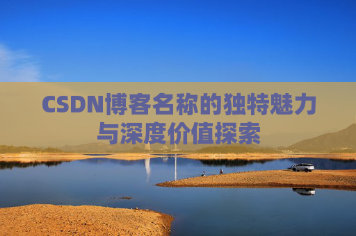 CSDN博客名称的独特魅力与深度价值探索 CSDN博客名称的独特魅力与深度价值探索
